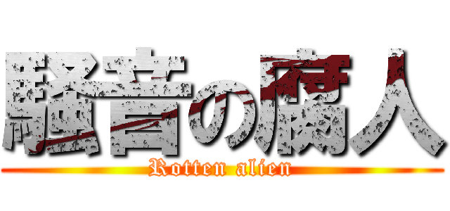 騒音の腐人 (Rotten alien)