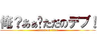 俺？あぁ〜ただのデブ！ (attack on titan)