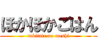 ほかほかごはん (takitate no meshi)