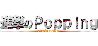 進撃のＰｏｐｐｉｎｇ (attack on titan)