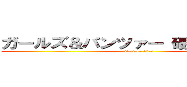 ガールズ＆パンツァー 硬式戦車道杯 (attack on titan)