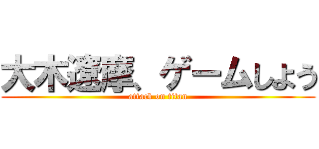 大木遼摩、ゲームしよう (attack on titan)