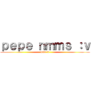 ｐｅｐｅ ｎｍｍｓ ：ｖ (pepe :v)