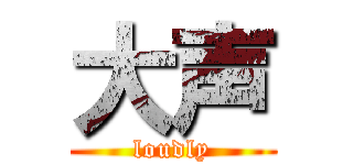 大声 (loudly)