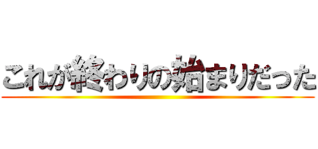 これが終わりの始まりだった ()