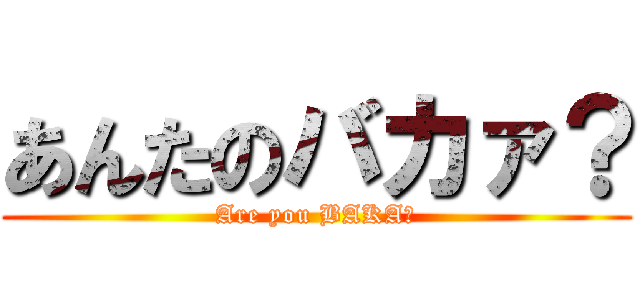 あんたのバカァ？ (Are you BAKA？)
