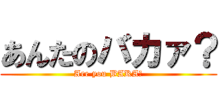 あんたのバカァ？ (Are you BAKA？)