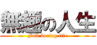 無趣の人生 (Full boring life)