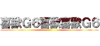 喜歡Ｇ６喜歡喜歡Ｇ６ ()
