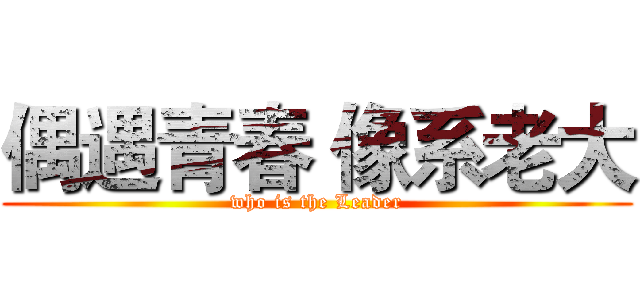 偶遇青春 像系老大 (who is the Leader)