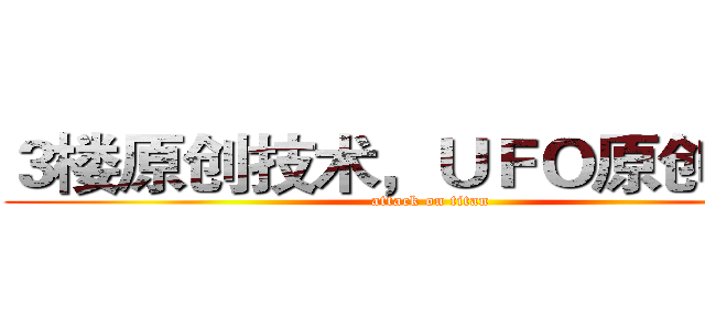 ３楼原创技术，ＵＦＯ原创＾＿＾ (attack on titan)