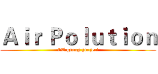 Ａｉｒ Ｐｏｌｕｔｉｏｎ (IT group project)