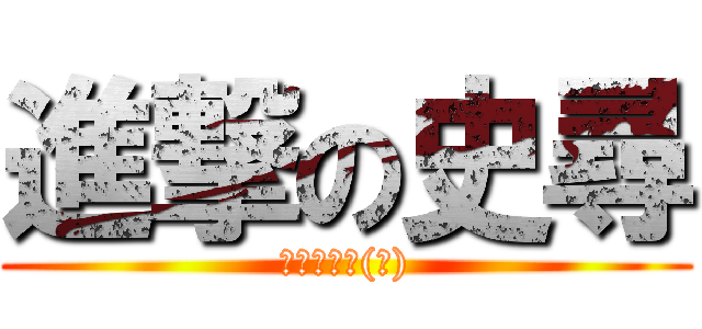 進撃の史尋 (おバカさん(笑))