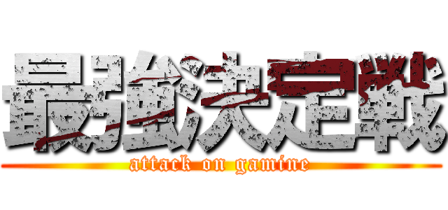 最強決定戦 (attack on gamine)