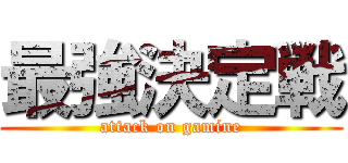 最強決定戦 (attack on gamine)