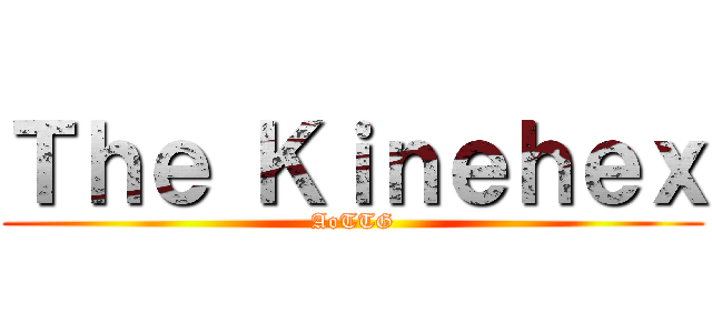 Ｔｈｅ Ｋｉｎｅｈｅｘ (AoTTG)