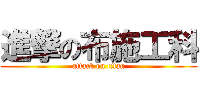 進撃の布施工科 (attack on titan)