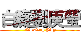 白癡劉庚瑩 ( Liu Geng Ying)