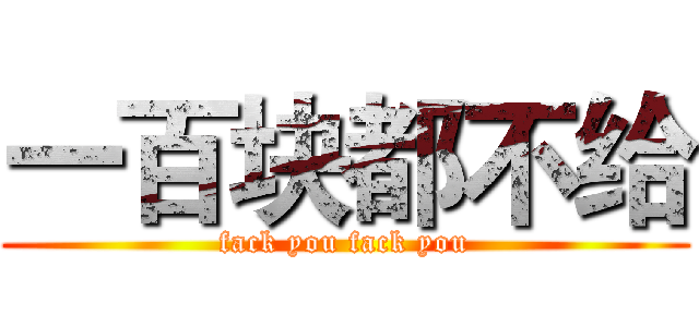 一百块都不给 (fack you fack you)