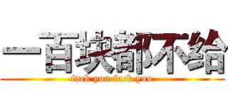 一百块都不给 (fack you fack you)