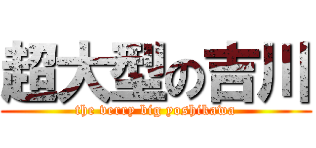 超大型の吉川 (the verry big yoshikawa)