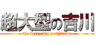 超大型の吉川 (the verry big yoshikawa)