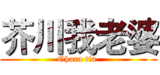 芥川我老婆 (Ohara tia )