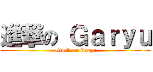 進撃の Ｇａｒｙｕ (attack on Garyu)