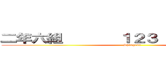 二年六組       １２３              (Shingeki)