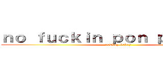 ｎｏ ｆｕｃｋｉｎ ｐｏｎ ｐｏｎ ｗｅｉ (cowbop-beboy)