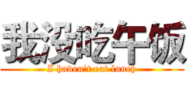我没吃午饭 (I haven't eat lunch)