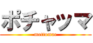 ポチャッマ (mottomae)
