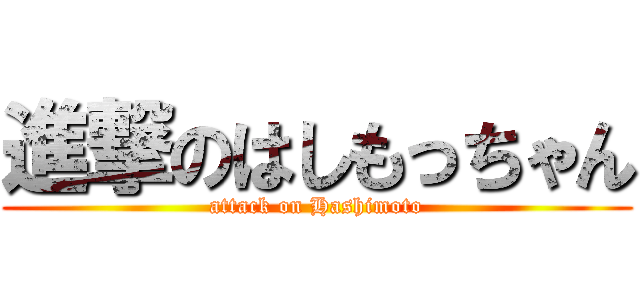進撃のはしもっちゃん (attack on Hashimoto)