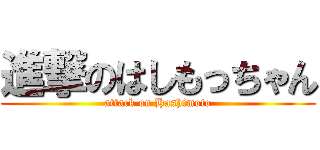 進撃のはしもっちゃん (attack on Hashimoto)