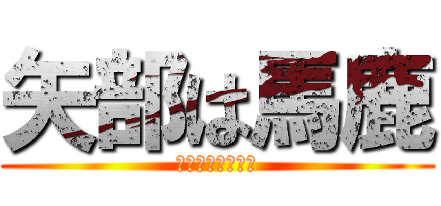 矢部は馬鹿 (しゅくだいしない)