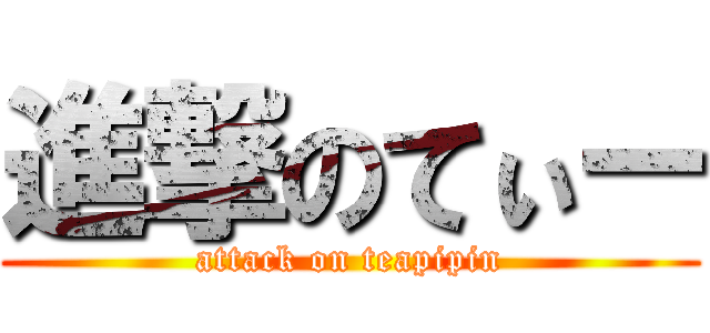 進撃のてぃー (attack on teapipin)
