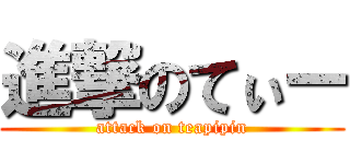 進撃のてぃー (attack on teapipin)