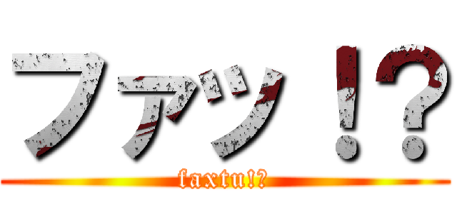 ファッ！？ (faxtu!?)
