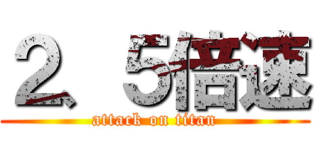 ２、５倍速 (attack on titan)