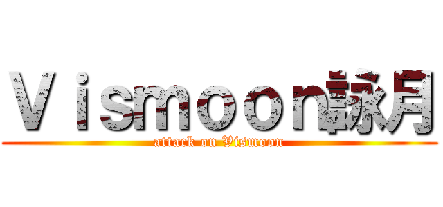 Ｖｉｓｍｏｏｎ詠月 (attack on Vismoon)