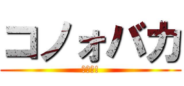 コノォバカ (ﾔﾛｫ!)