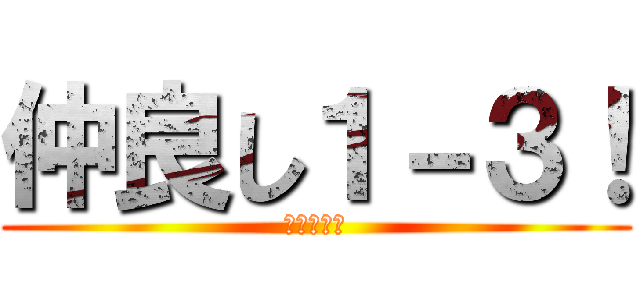 仲良し１－３！ (いちのさん)
