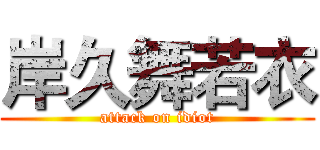 岸久舞若衣 (attack on idiot)