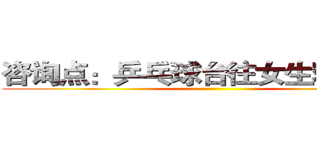 咨询点：乒乓球台往女生寝室方向 ()