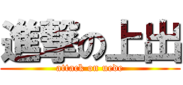 進撃の上出 (attack on uede)
