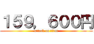 １５９，６００円 (attack on titan)