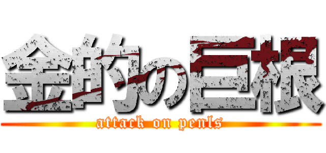 金的の巨根 (attack on penls)