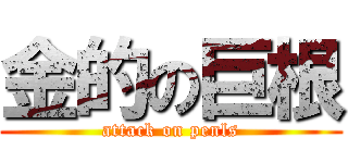 金的の巨根 (attack on penls)