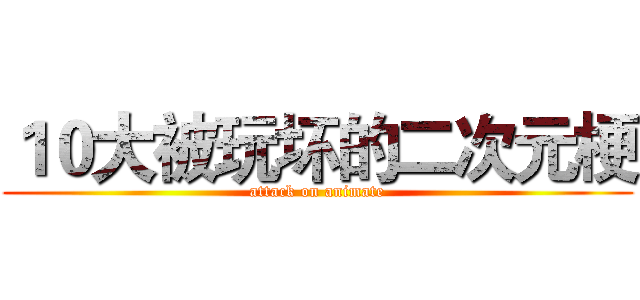 １０大被玩坏的二次元梗 (attack on animate)