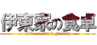 伊東家の食卓 (table on Ito's Family)